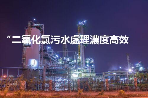 “二氧化氯污水處理濃度高效提升，環(huán)保新篇章開啟！”